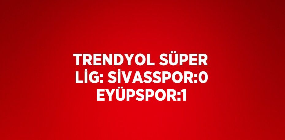 TRENDYOL SÜPER LİG: SİVASSPOR:0 EYÜPSPOR:1