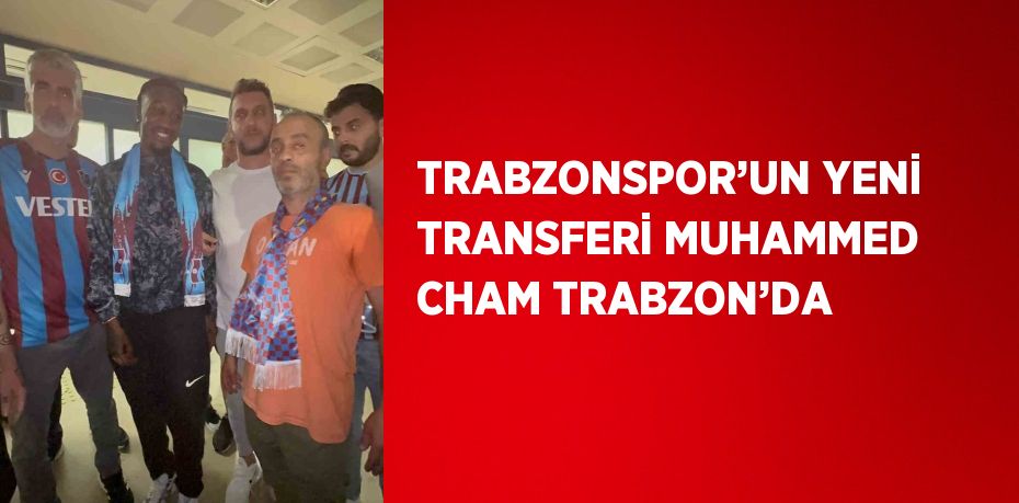 TRABZONSPOR’UN YENİ TRANSFERİ MUHAMMED CHAM TRABZON’DA