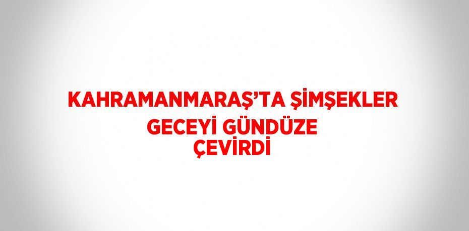 KAHRAMANMARAŞ’TA ŞİMŞEKLER GECEYİ GÜNDÜZE ÇEVİRDİ