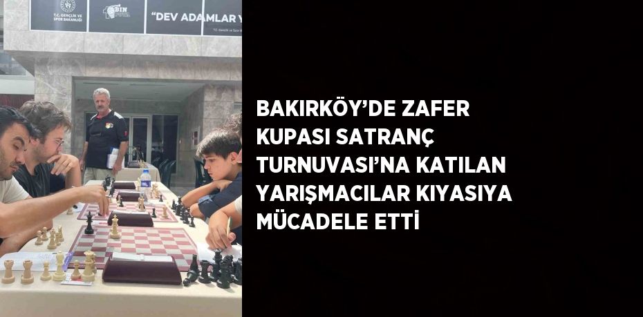 BAKIRKÖY’DE ZAFER KUPASI SATRANÇ TURNUVASI’NA KATILAN YARIŞMACILAR KIYASIYA MÜCADELE ETTİ