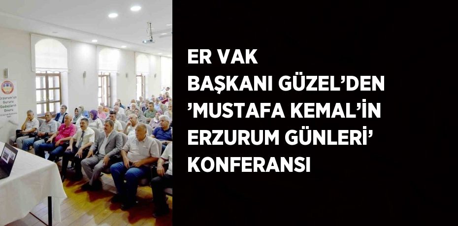 ER VAK BAŞKANI GÜZEL’DEN ’MUSTAFA KEMAL’İN ERZURUM GÜNLERİ’ KONFERANSI