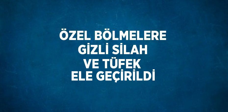 ÖZEL BÖLMELERE GİZLİ SİLAH VE TÜFEK ELE GEÇİRİLDİ