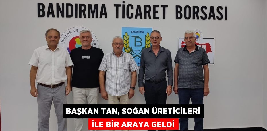 BAŞKAN TAN, SOĞAN ÜRETİCİLERİ İLE BİR ARAYA GELDİ