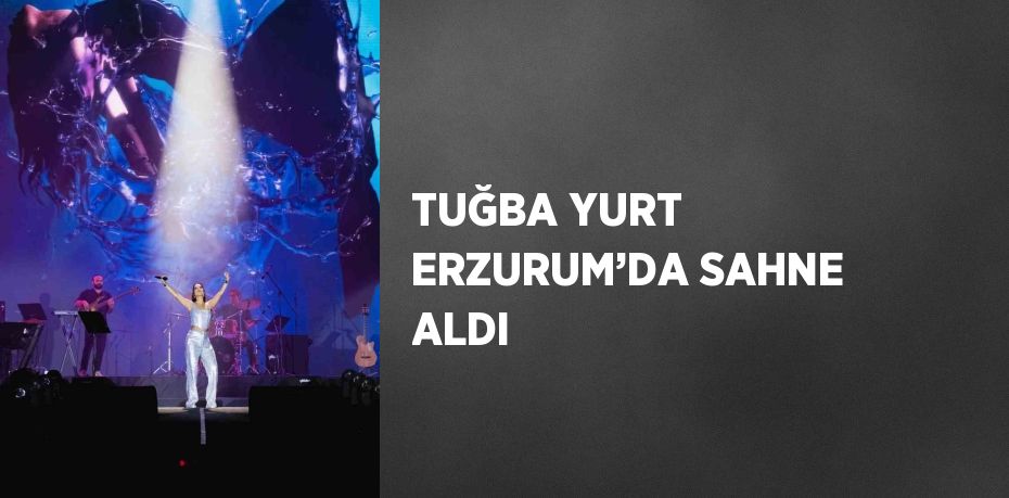 TUĞBA YURT ERZURUM’DA SAHNE ALDI