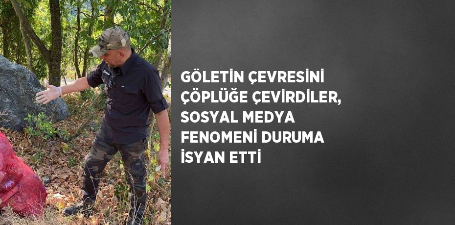 GÖLETİN ÇEVRESİNİ ÇÖPLÜĞE ÇEVİRDİLER, SOSYAL MEDYA FENOMENİ DURUMA İSYAN ETTİ