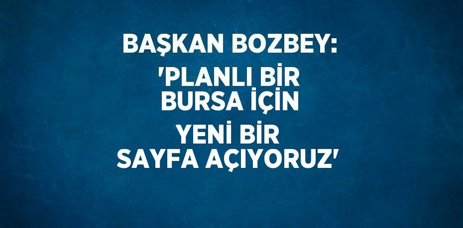 BAŞKAN BOZBEY: 'PLANLI BİR BURSA İÇİN YENİ BİR SAYFA AÇIYORUZ'