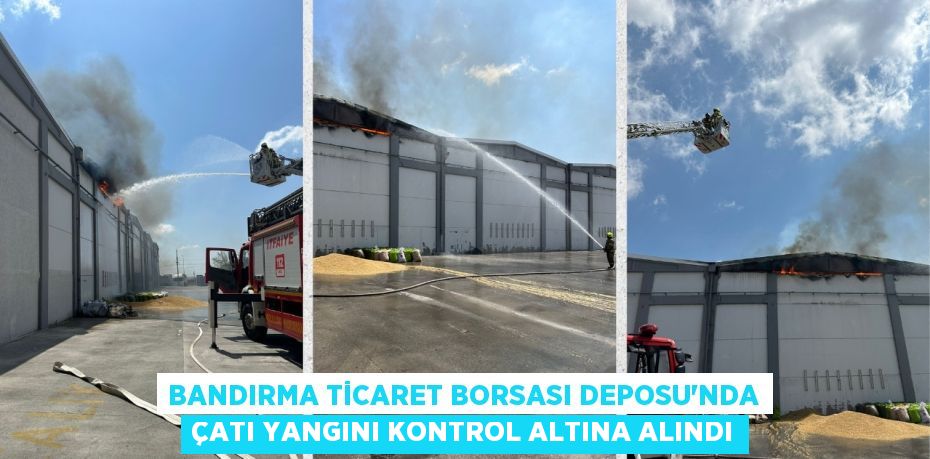 BANDIRMA TİCARET BORSASI DEPOSU'NDA ÇATI YANGINI KONTROL ALTINA ALINDI