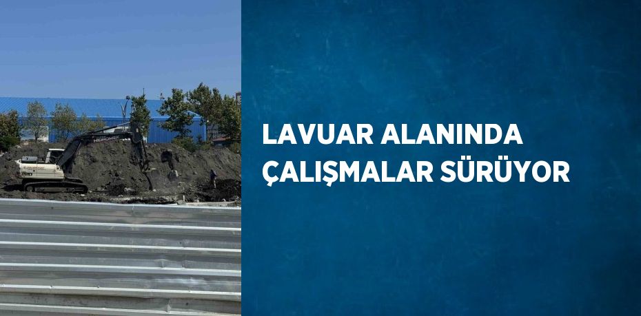 LAVUAR ALANINDA ÇALIŞMALAR SÜRÜYOR