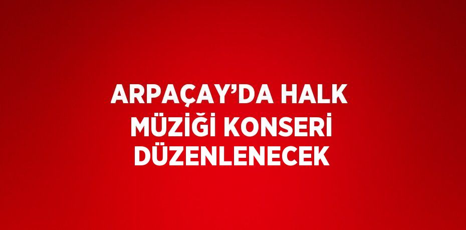 ARPAÇAY’DA HALK MÜZİĞİ KONSERİ DÜZENLENECEK