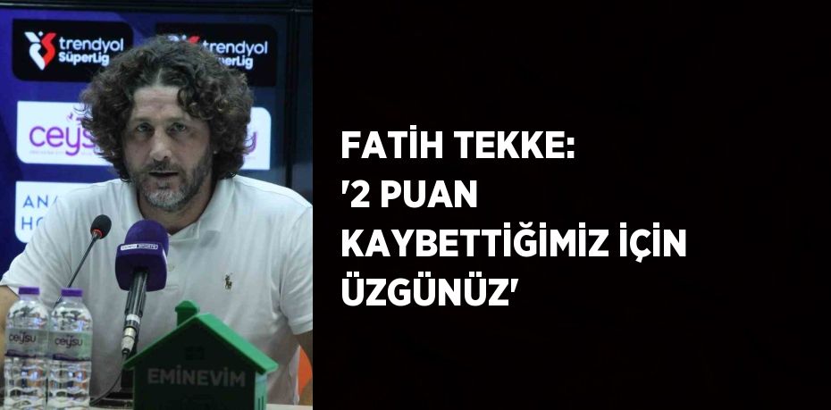 FATİH TEKKE: '2 PUAN KAYBETTİĞİMİZ İÇİN ÜZGÜNÜZ'