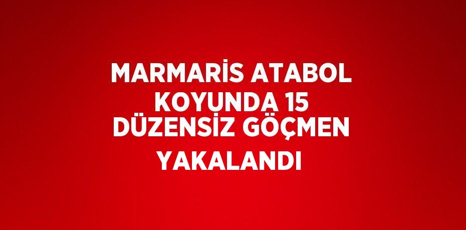 MARMARİS ATABOL KOYUNDA 15 DÜZENSİZ GÖÇMEN YAKALANDI