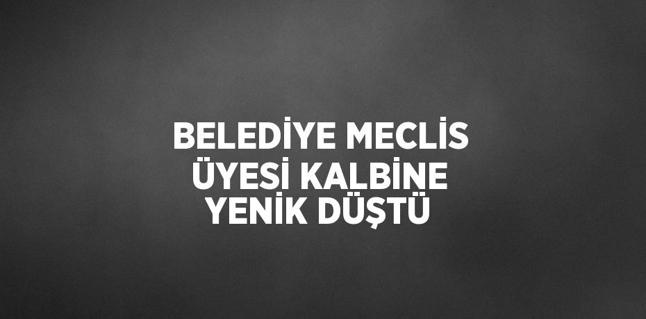 BELEDİYE MECLİS ÜYESİ KALBİNE YENİK DÜŞTÜ