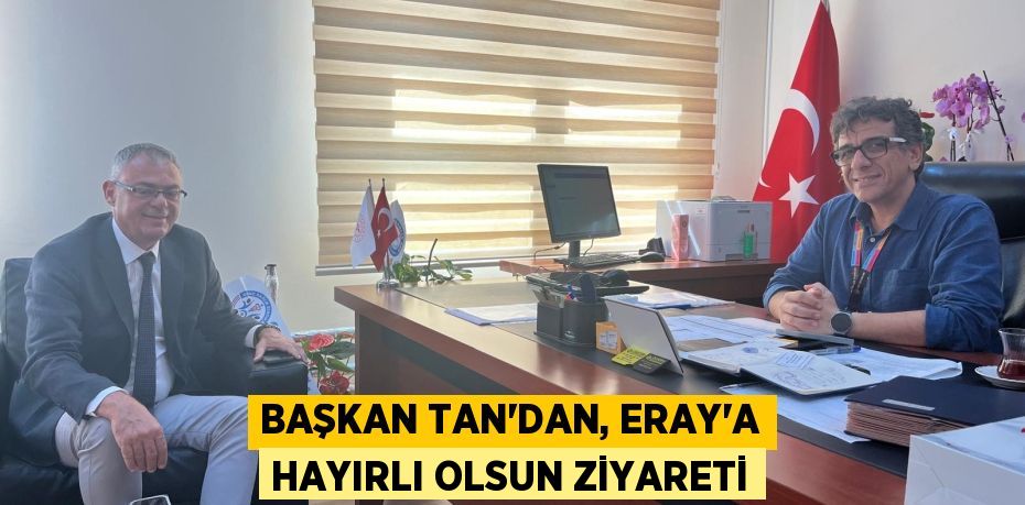 BAŞKAN TAN’DAN, ERAY’A HAYIRLI OLSUN ZİYARETİ