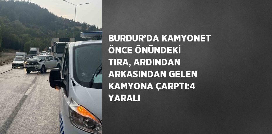 BURDUR’DA KAMYONET ÖNCE ÖNÜNDEKİ TIRA, ARDINDAN ARKASINDAN GELEN KAMYONA ÇARPTI:4 YARALI