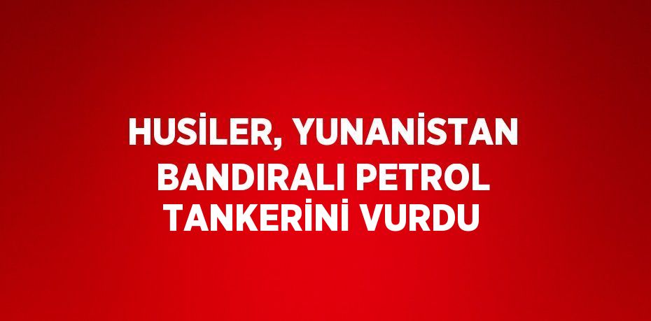 HUSİLER, YUNANİSTAN BANDIRALI PETROL TANKERİNİ VURDU