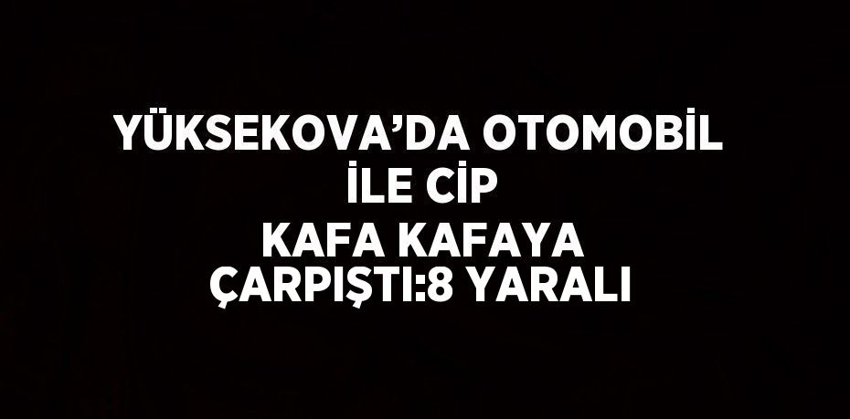 YÜKSEKOVA’DA OTOMOBİL İLE CİP KAFA KAFAYA ÇARPIŞTI:8 YARALI