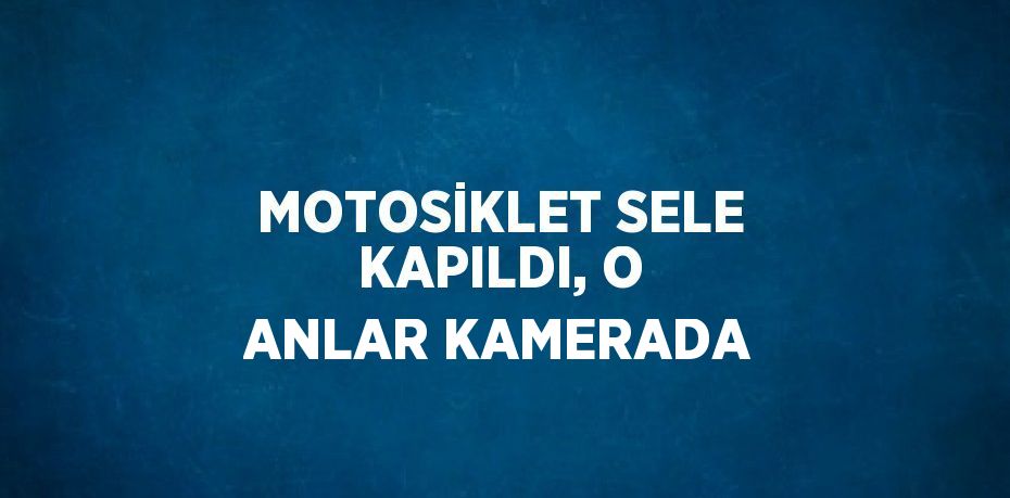 MOTOSİKLET SELE KAPILDI, O ANLAR KAMERADA