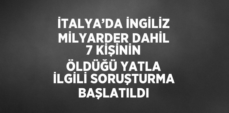 İTALYA’DA İNGİLİZ MİLYARDER DAHİL 7 KİŞİNİN ÖLDÜĞÜ YATLA İLGİLİ SORUŞTURMA BAŞLATILDI