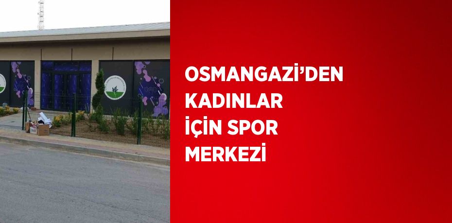 OSMANGAZİ’DEN KADINLAR İÇİN SPOR MERKEZİ