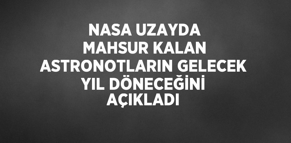 NASA UZAYDA MAHSUR KALAN ASTRONOTLARIN GELECEK YIL DÖNECEĞİNİ AÇIKLADI