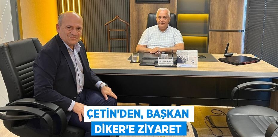 ÇETİN’DEN, BAŞKAN DİKER’E ZİYARET