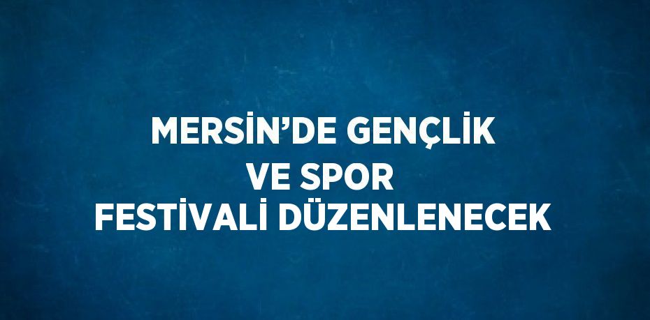 MERSİN’DE GENÇLİK VE SPOR FESTİVALİ DÜZENLENECEK