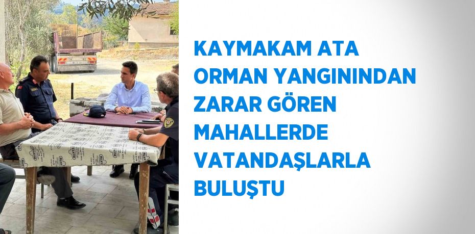 KAYMAKAM ATA ORMAN YANGININDAN ZARAR GÖREN MAHALLERDE VATANDAŞLARLA BULUŞTU