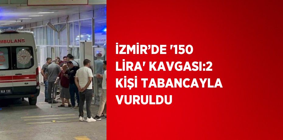 İZMİR’DE '150 LİRA' KAVGASI:2 KİŞİ TABANCAYLA VURULDU