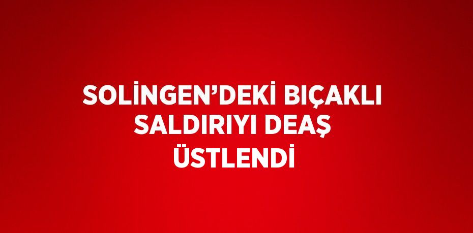 SOLİNGEN’DEKİ BIÇAKLI SALDIRIYI DEAŞ ÜSTLENDİ