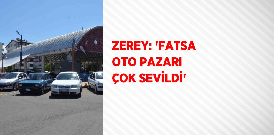 ZEREY: 'FATSA OTO PAZARI ÇOK SEVİLDİ'