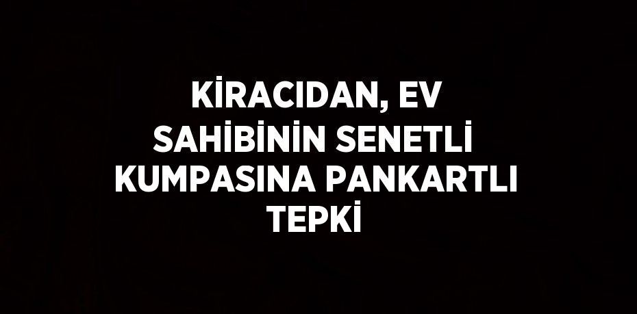 KİRACIDAN, EV SAHİBİNİN SENETLİ KUMPASINA PANKARTLI TEPKİ