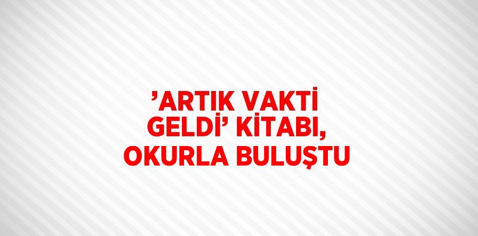 ’ARTIK VAKTİ GELDİ’ KİTABI, OKURLA BULUŞTU