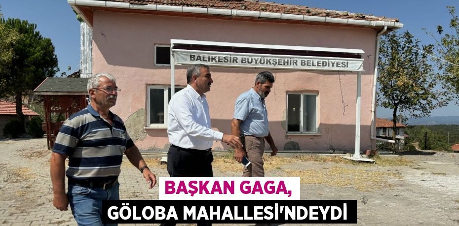 BAŞKAN GAGA, GÖLOBA MAHALLESİ’NDEYDİ