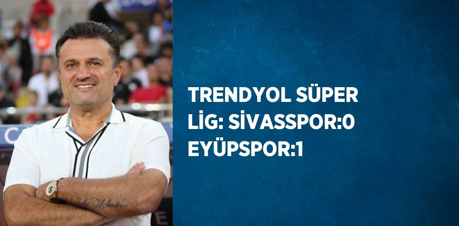 TRENDYOL SÜPER LİG: SİVASSPOR:0 EYÜPSPOR:1