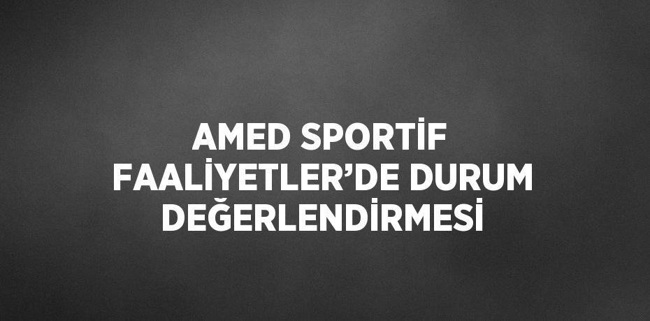 AMED SPORTİF FAALİYETLER’DE DURUM DEĞERLENDİRMESİ