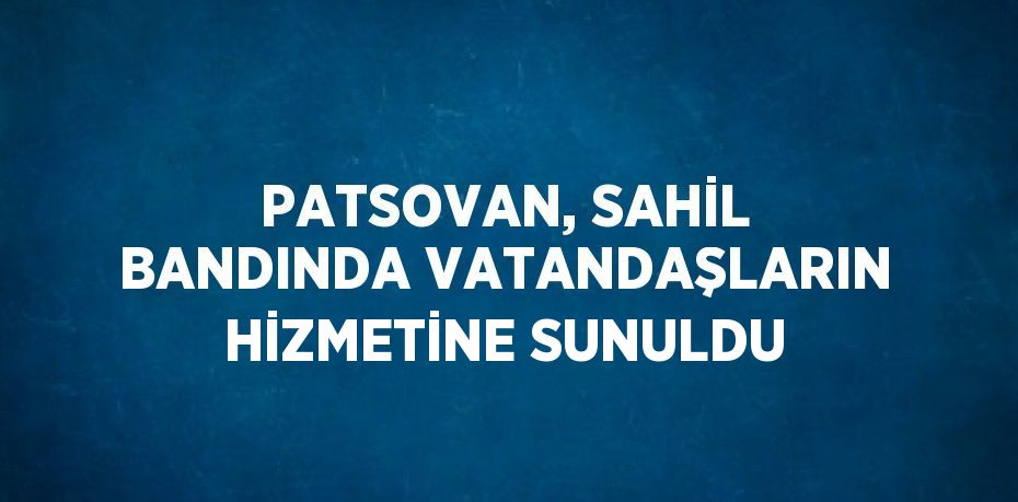 PATSOVAN, SAHİL BANDINDA VATANDAŞLARIN HİZMETİNE SUNULDU