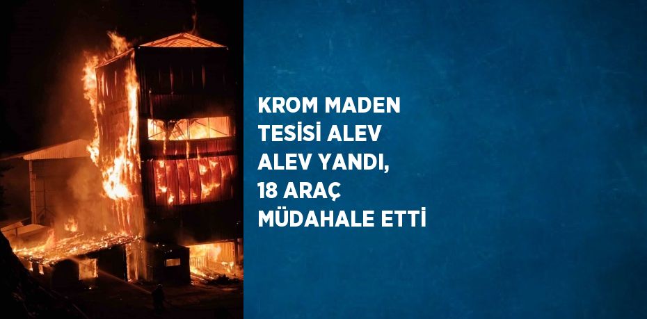 KROM MADEN TESİSİ ALEV ALEV YANDI, 18 ARAÇ MÜDAHALE ETTİ