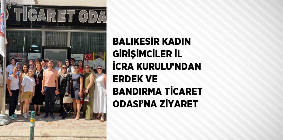 BALIKESİR KADIN GİRİŞİMCİLER İL İCRA KURULU’NDAN ERDEK VE BANDIRMA TİCARET ODASI’NA ZİYARET