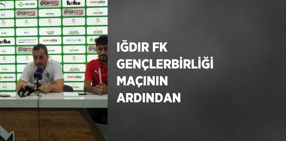 IĞDIR FK GENÇLERBİRLİĞİ MAÇININ ARDINDAN