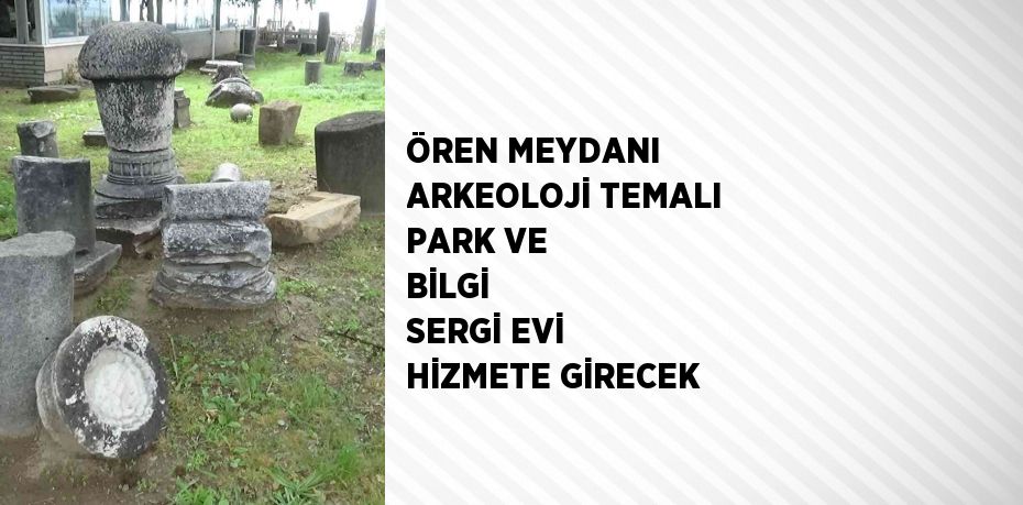 ÖREN MEYDANI ARKEOLOJİ TEMALI PARK VE BİLGİ  SERGİ EVİ HİZMETE GİRECEK