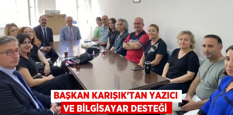 BAŞKAN KARIŞIK’TAN YAZICI VE BİLGİSAYAR DESTEĞİ