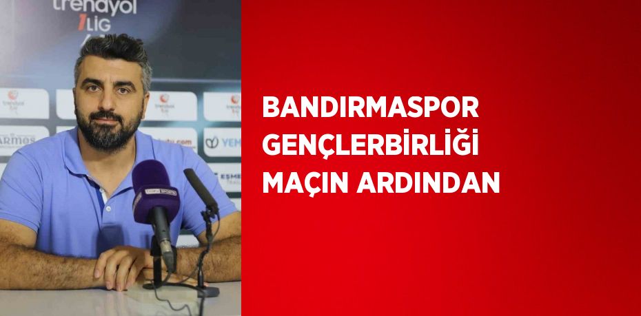 BANDIRMASPOR GENÇLERBİRLİĞİ MAÇIN ARDINDAN