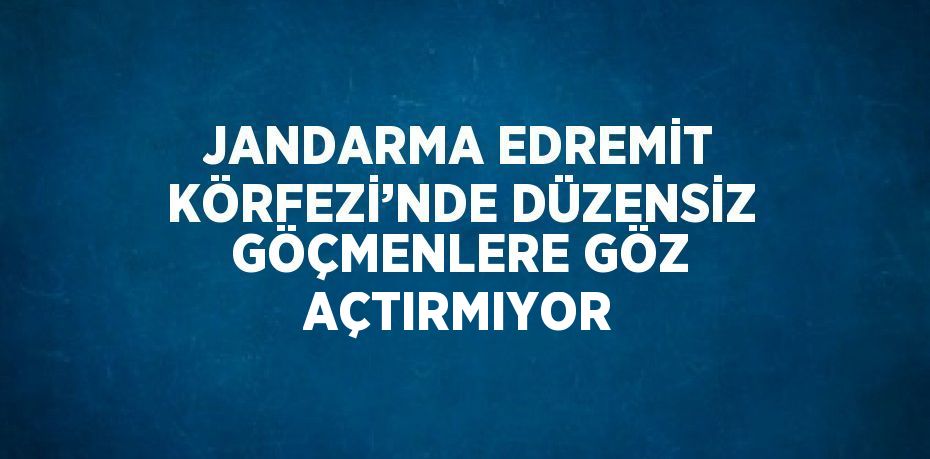 JANDARMA EDREMİT KÖRFEZİ’NDE DÜZENSİZ GÖÇMENLERE GÖZ AÇTIRMIYOR