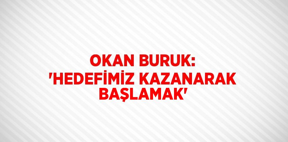 OKAN BURUK: 'HEDEFİMİZ KAZANARAK BAŞLAMAK'