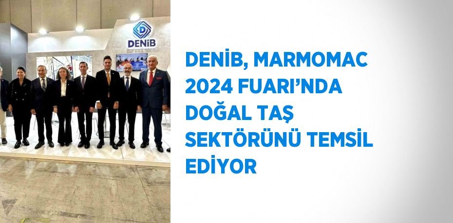 DENİB, MARMOMAC 2024 FUARI’NDA DOĞAL TAŞ SEKTÖRÜNÜ TEMSİL EDİYOR