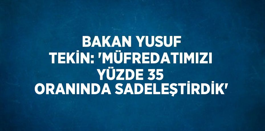 BAKAN YUSUF TEKİN: 'MÜFREDATIMIZI YÜZDE 35 ORANINDA SADELEŞTİRDİK'