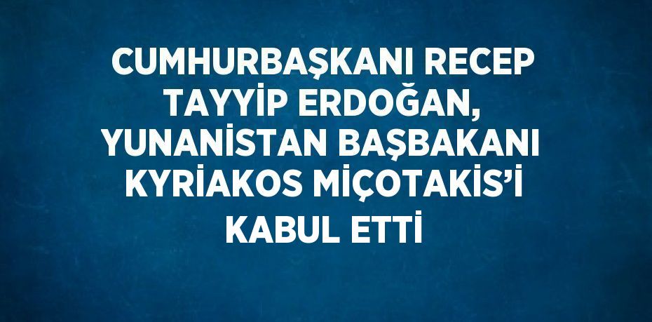 CUMHURBAŞKANI RECEP TAYYİP ERDOĞAN, YUNANİSTAN BAŞBAKANI KYRİAKOS MİÇOTAKİS’İ KABUL ETTİ