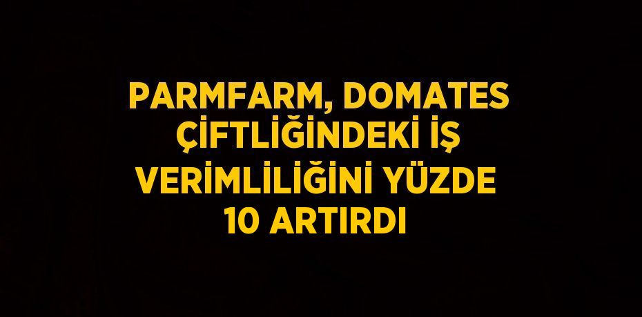 PARMFARM, DOMATES ÇİFTLİĞİNDEKİ İŞ VERİMLİLİĞİNİ YÜZDE 10 ARTIRDI