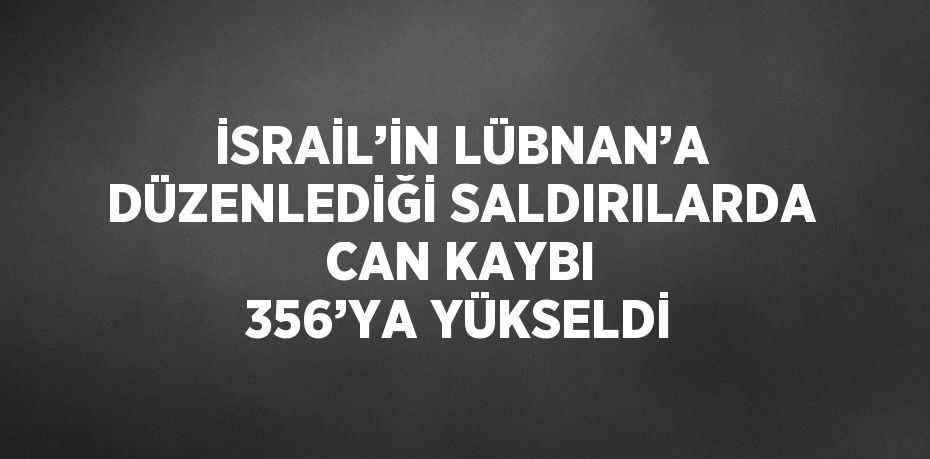 İSRAİL’İN LÜBNAN’A DÜZENLEDİĞİ SALDIRILARDA CAN KAYBI 356’YA YÜKSELDİ