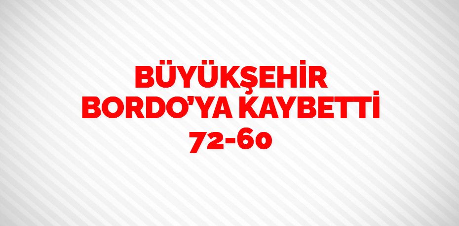 BÜYÜKŞEHİR BORDO’YA KAYBETTİ     72-60